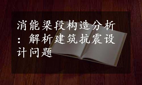 消能梁段构造分析：解析建筑抗震设计问题