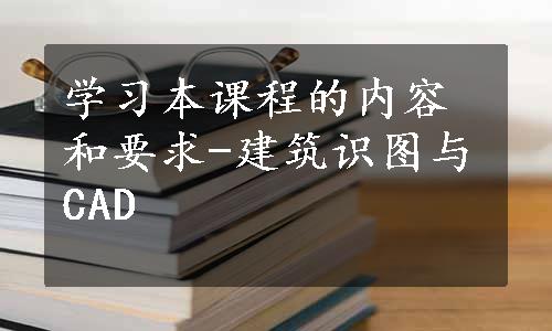 学习本课程的内容和要求-建筑识图与CAD