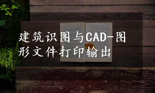 建筑识图与CAD-图形文件打印输出