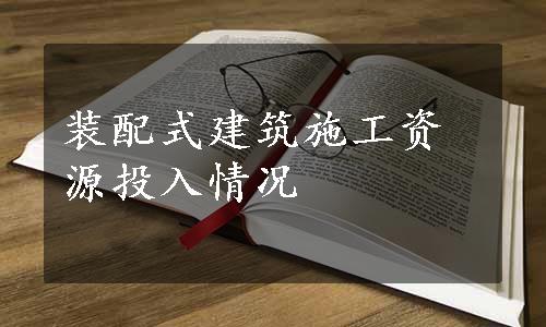 装配式建筑施工资源投入情况