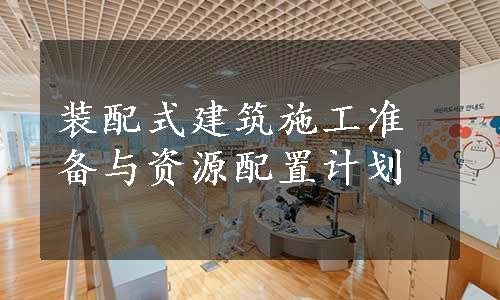 装配式建筑施工准备与资源配置计划