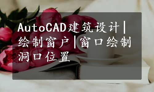 AutoCAD建筑设计|绘制窗户|窗口绘制洞口位置