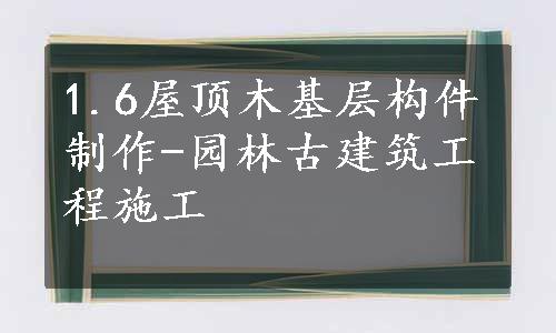 1.6屋顶木基层构件制作-园林古建筑工程施工