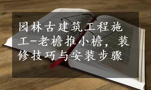 园林古建筑工程施工-老檐推小檐，装修技巧与安装步骤