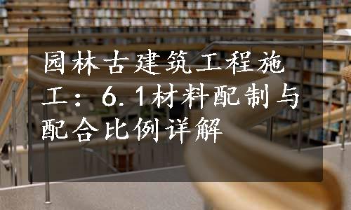 园林古建筑工程施工：6.1材料配制与配合比例详解