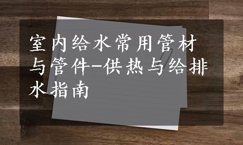 室内给水常用管材与管件-供热与给排水指南