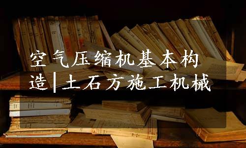 空气压缩机基本构造|土石方施工机械