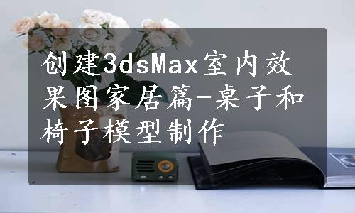 创建3dsMax室内效果图家居篇-桌子和椅子模型制作