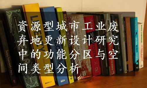 资源型城市工业废弃地更新设计研究中的功能分区与空间类型分析