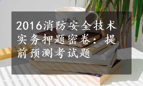 2016消防安全技术实务押题密卷：提前预测考试题