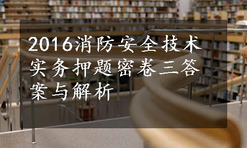 2016消防安全技术实务押题密卷三答案与解析