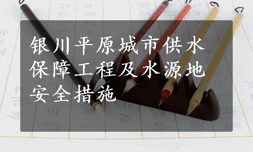 银川平原城市供水保障工程及水源地安全措施