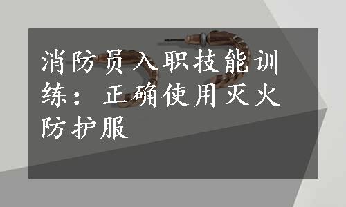 消防员入职技能训练：正确使用灭火防护服