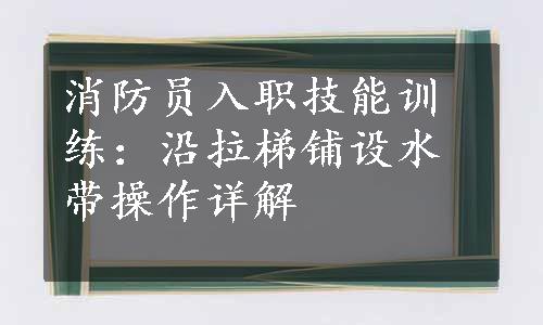 消防员入职技能训练：沿拉梯铺设水带操作详解