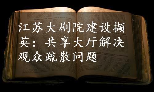 江苏大剧院建设撷英：共享大厅解决观众疏散问题