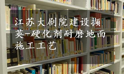 江苏大剧院建设撷英-硬化剂耐磨地面施工工艺