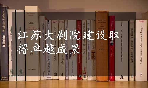 江苏大剧院建设取得卓越成果