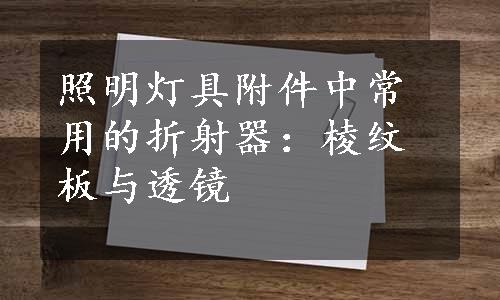 照明灯具附件中常用的折射器：棱纹板与透镜