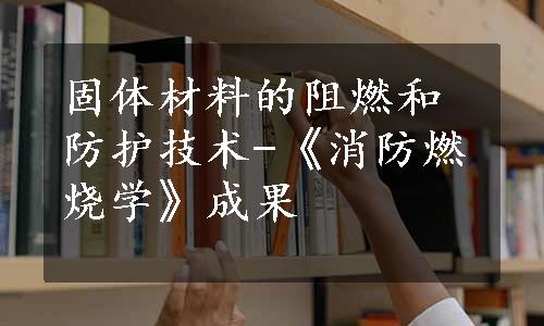 固体材料的阻燃和防护技术-《消防燃烧学》成果