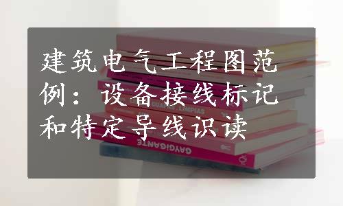 建筑电气工程图范例：设备接线标记和特定导线识读