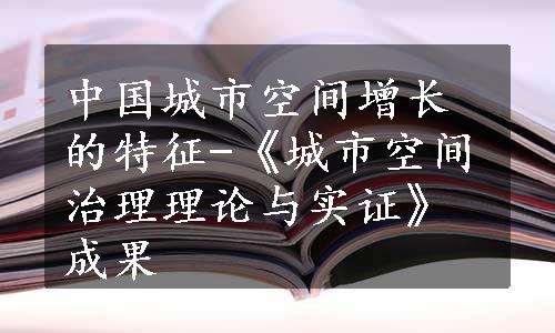 中国城市空间增长的特征-《城市空间治理理论与实证》成果