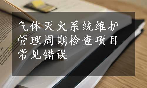 气体灭火系统维护管理周期检查项目常见错误