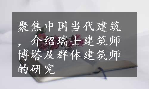 聚焦中国当代建筑，介绍瑞士建筑师博塔及群体建筑师的研究