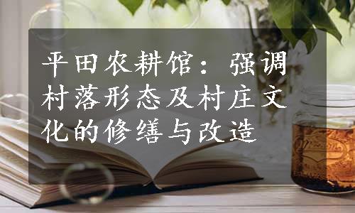 平田农耕馆：强调村落形态及村庄文化的修缮与改造