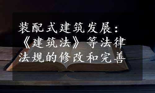 装配式建筑发展：《建筑法》等法律法规的修改和完善