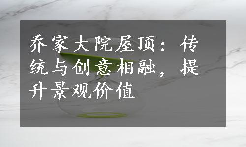 乔家大院屋顶：传统与创意相融，提升景观价值