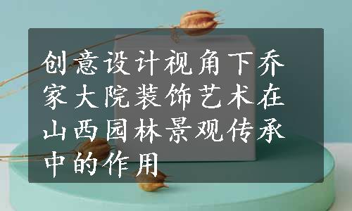 创意设计视角下乔家大院装饰艺术在山西园林景观传承中的作用