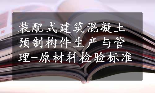 装配式建筑混凝土预制构件生产与管理-原材料检验标准