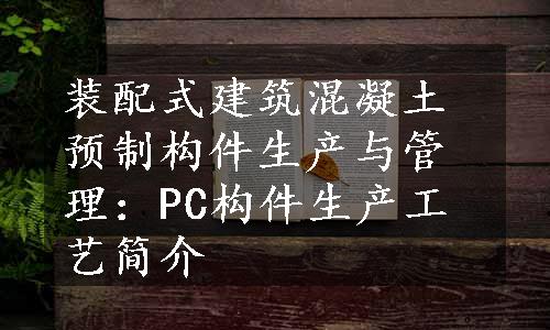 装配式建筑混凝土预制构件生产与管理：PC构件生产工艺简介