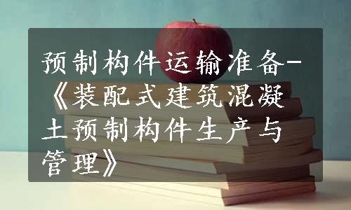 预制构件运输准备-《装配式建筑混凝土预制构件生产与管理》