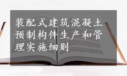 装配式建筑混凝土预制构件生产和管理实施细则