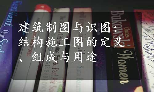 建筑制图与识图：结构施工图的定义、组成与用途