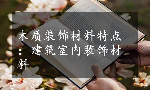 木质装饰材料特点：建筑室内装饰材料