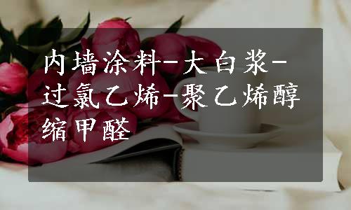 内墙涂料-大白浆-过氯乙烯-聚乙烯醇缩甲醛