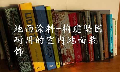 地面涂料-构建坚固耐用的室内地面装饰