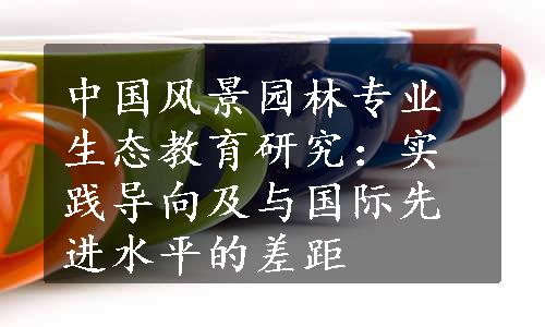 中国风景园林专业生态教育研究：实践导向及与国际先进水平的差距