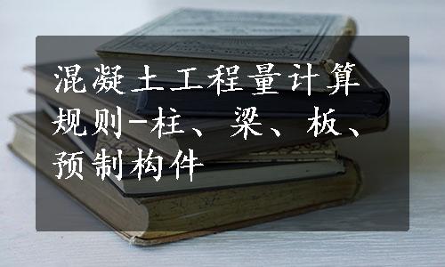 混凝土工程量计算规则-柱、梁、板、预制构件