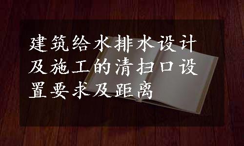 建筑给水排水设计及施工的清扫口设置要求及距离