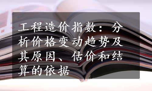 工程造价指数：分析价格变动趋势及其原因、估价和结算的依据