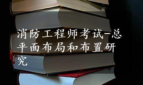 消防工程师考试-总平面布局和布置研究