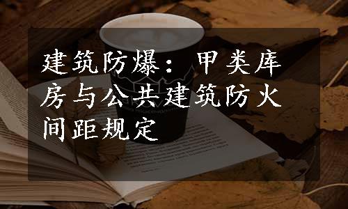 建筑防爆：甲类库房与公共建筑防火间距规定