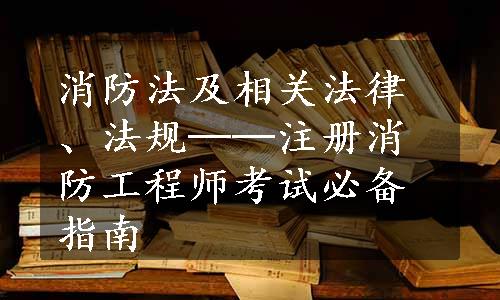 消防法及相关法律、法规──注册消防工程师考试必备指南