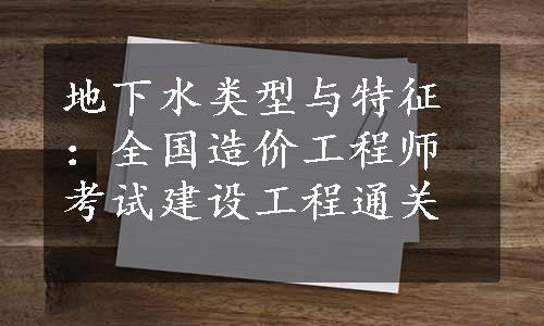 地下水类型与特征：全国造价工程师考试建设工程通关