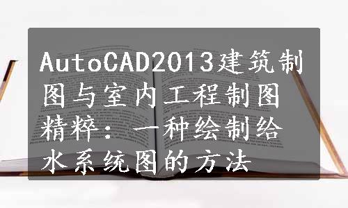 AutoCAD2013建筑制图与室内工程制图精粹：一种绘制给水系统图的方法