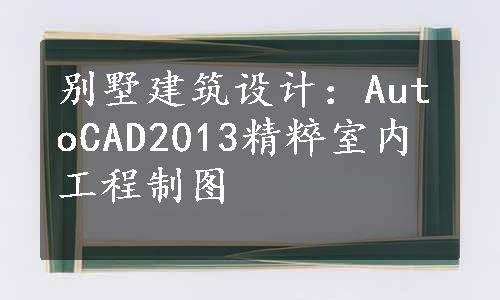 别墅建筑设计：AutoCAD2013精粹室内工程制图