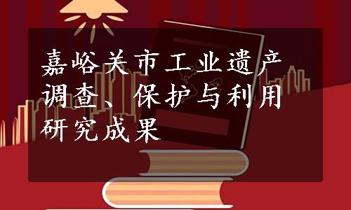 嘉峪关市工业遗产调查、保护与利用研究成果